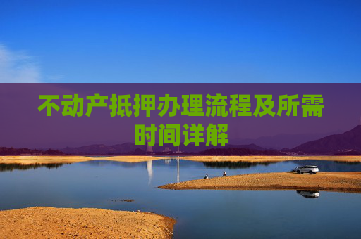 不动产抵押办理流程及所需时间详解