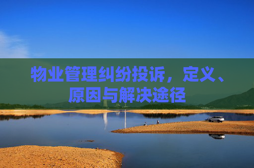 物业管理纠纷投诉，定义、原因与解决途径