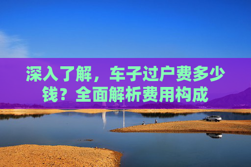 深入了解，车子过户费多少钱？全面解析费用构成