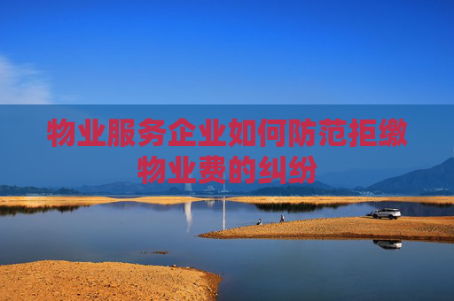 物业服务企业如何防范拒缴物业费的纠纷