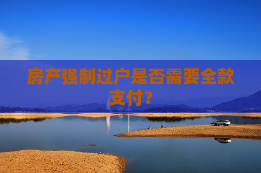 房产强制过户是否需要全款支付？