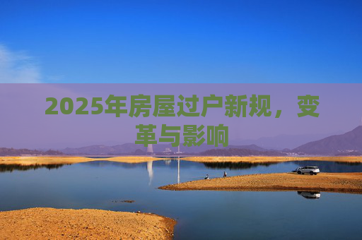 2025年房屋过户新规，变革与影响