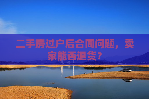 二手房过户后合同问题，卖家能否退货？