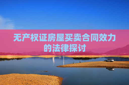 无产权证房屋买卖合同效力的法律探讨