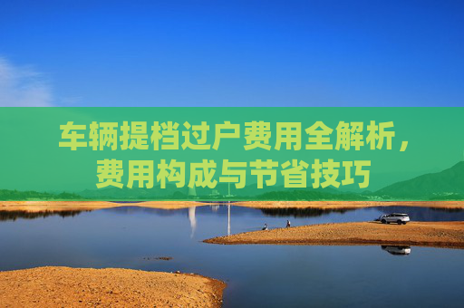 车辆提档过户费用全解析，费用构成与节省技巧