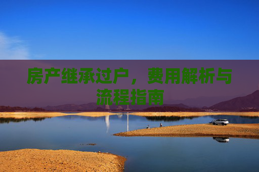 房产继承过户，费用解析与流程指南