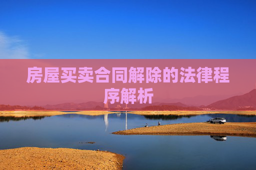 房屋买卖合同解除的法律程序解析