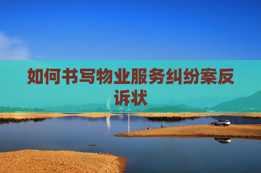 如何书写物业服务纠纷案反诉状