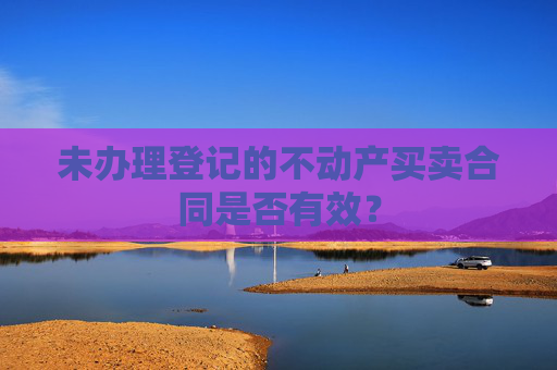 未办理登记的不动产买卖合同是否有效？