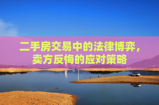 二手房交易中的法律博弈，卖方反悔的应对策略