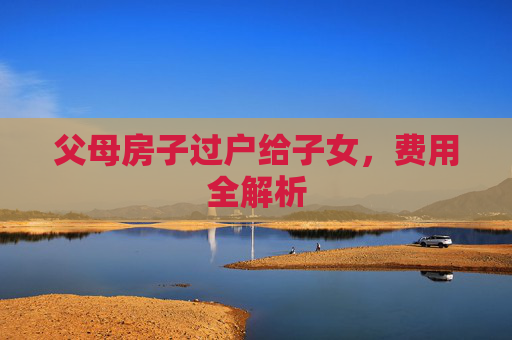 父母房子过户给子女，费用全解析