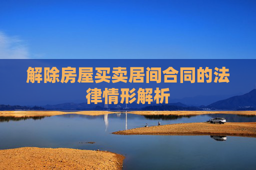 解除房屋买卖居间合同的法律情形解析