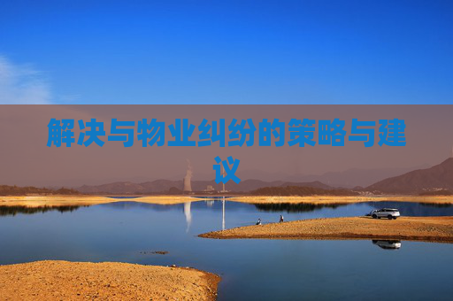 解决与物业纠纷的策略与建议