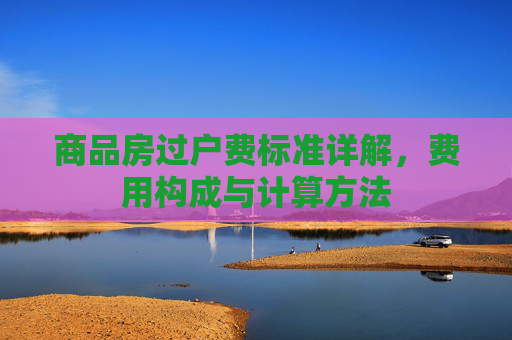 商品房过户费标准详解，费用构成与计算方法