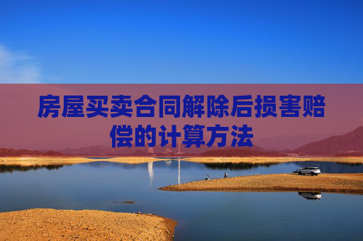 房屋买卖合同解除后损害赔偿的计算方法