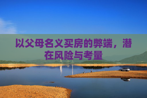 以父母名义买房的弊端，潜在风险与考量
