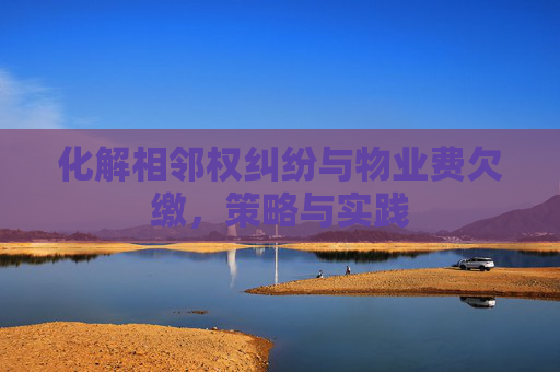 化解相邻权纠纷与物业费欠缴，策略与实践