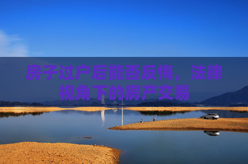 房子过户后能否反悔，法律视角下的房产交易