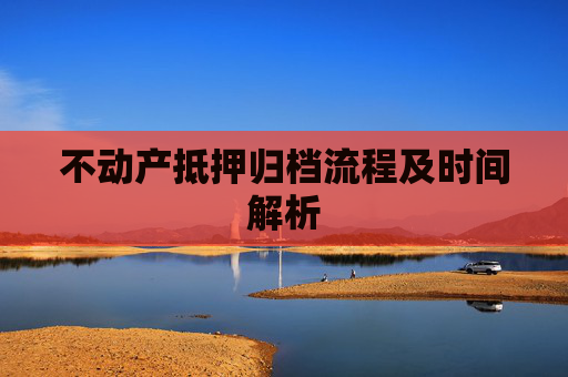 不动产抵押归档流程及时间解析