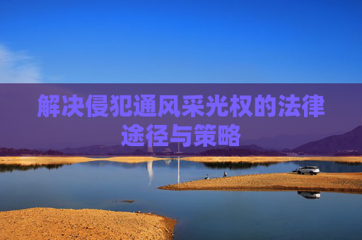 解决侵犯通风采光权的法律途径与策略