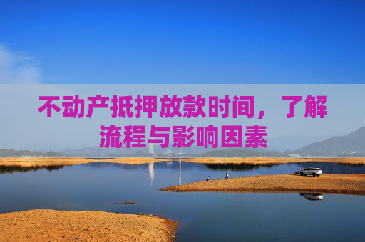 不动产抵押放款时间，了解流程与影响因素