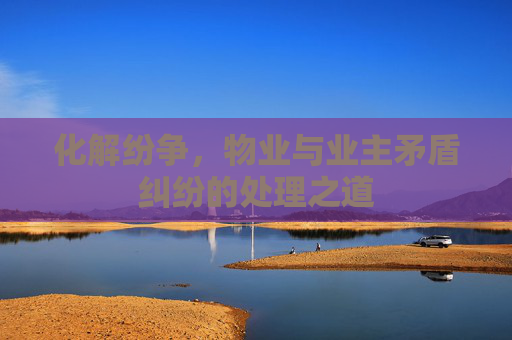 化解纷争，物业与业主矛盾纠纷的处理之道