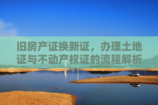 旧房产证换新证，办理土地证与不动产权证的流程解析