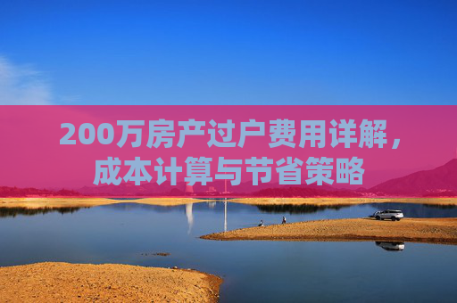 200万房产过户费用详解，成本计算与节省策略