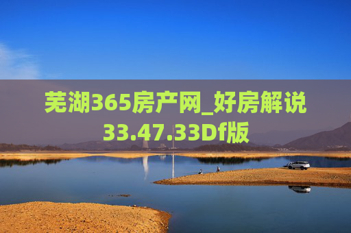 芜湖365房产网_好房解说33.47.33Df版