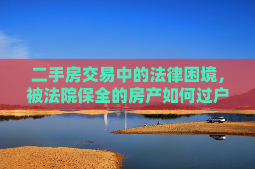 二手房交易中的法律困境，被法院保全的房产如何过户？