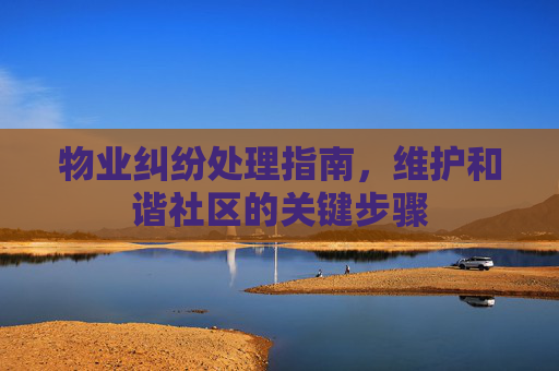 物业纠纷处理指南，维护和谐社区的关键步骤