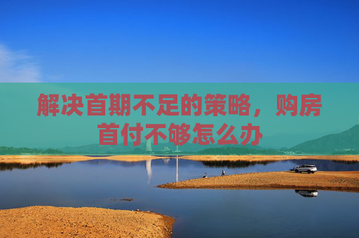 解决首期不足的策略，购房首付不够怎么办