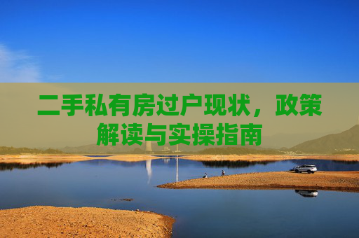二手私有房过户现状，政策解读与实操指南