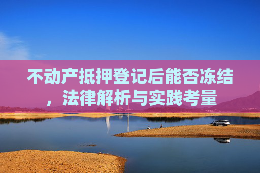 不动产抵押登记后能否冻结，法律解析与实践考量