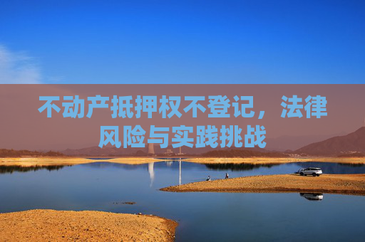 不动产抵押权不登记，法律风险与实践挑战