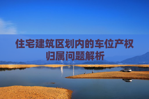 住宅建筑区划内的车位产权归属问题解析