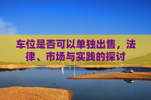 车位是否可以单独出售，法律、市场与实践的探讨