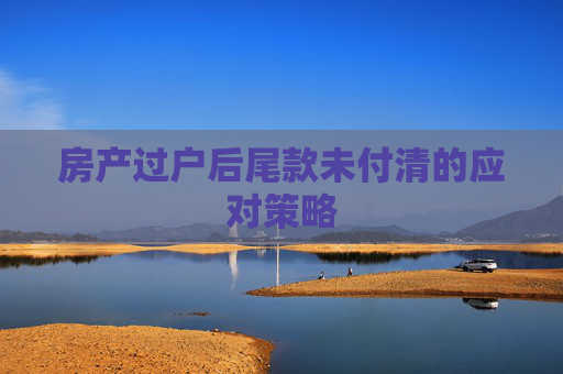 房产过户后尾款未付清的应对策略