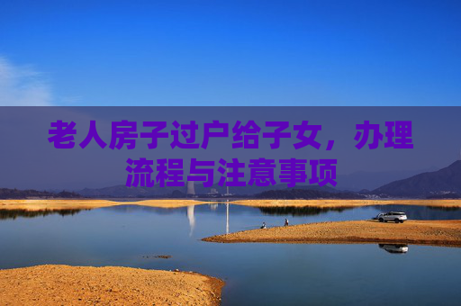 老人房子过户给子女，办理流程与注意事项