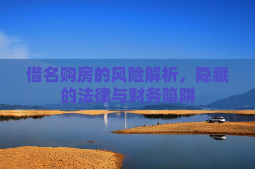 借名购房的风险解析，隐藏的法律与财务陷阱