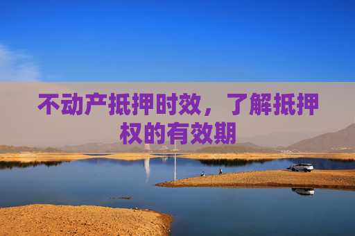 不动产抵押时效，了解抵押权的有效期