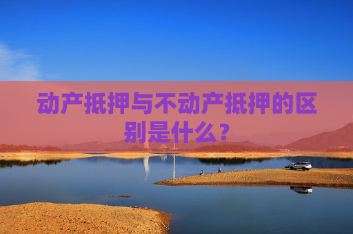 动产抵押与不动产抵押的区别是什么？