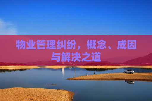 物业管理纠纷，概念、成因与解决之道