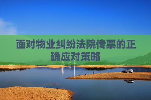 面对物业纠纷法院传票的正确应对策略
