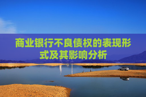 商业银行不良债权的表现形式及其影响分析