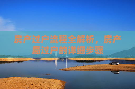 房产过户流程全解析，房产局过户的详细步骤