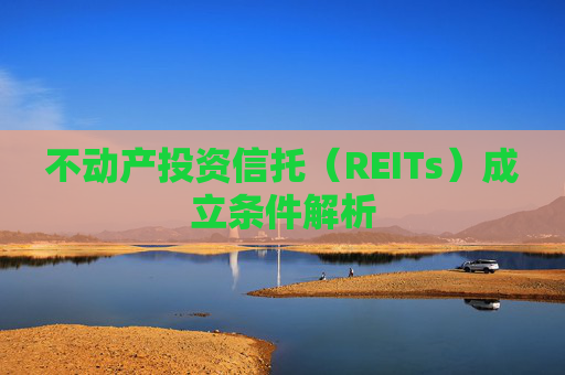 不动产投资信托（REITs）成立条件解析