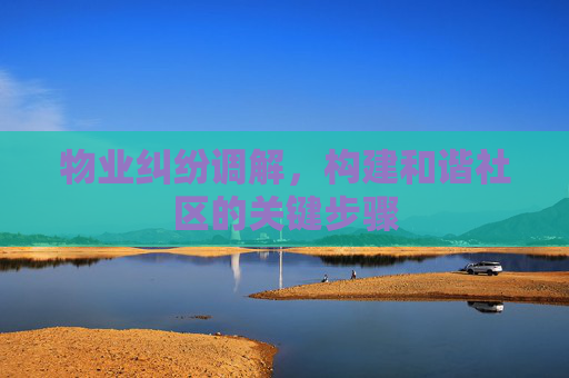 物业纠纷调解，构建和谐社区的关键步骤