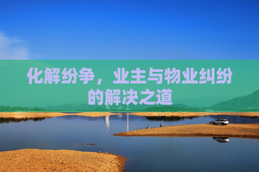 化解纷争，业主与物业纠纷的解决之道