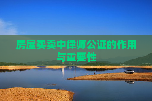 房屋买卖中律师公证的作用与重要性
